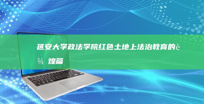 延安大学政法学院：红色土地上法治教育的辉煌篇章