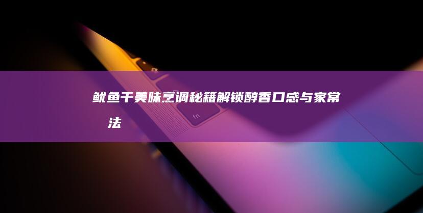 鱿鱼干美味烹调秘籍：解锁醇香口感与家常做法